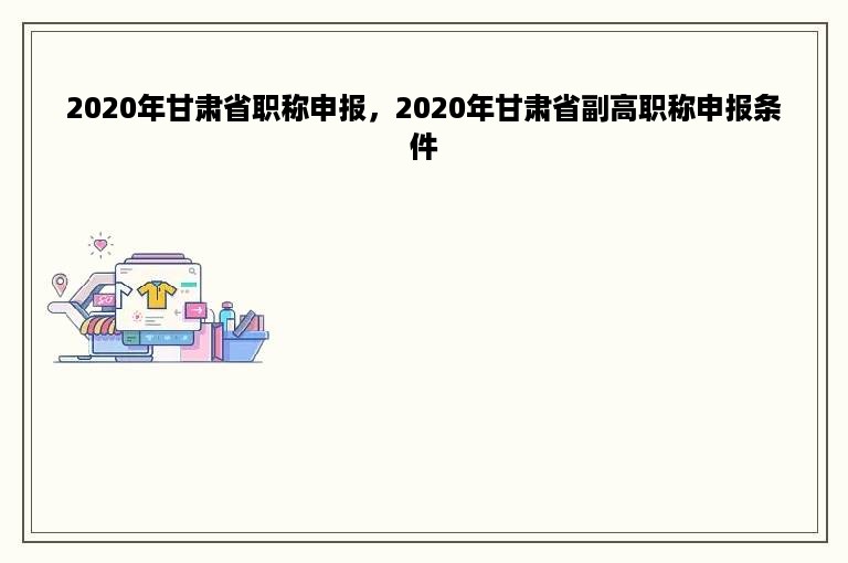 2020年甘肃省职称申报，2020年甘肃省副高职称申报条件