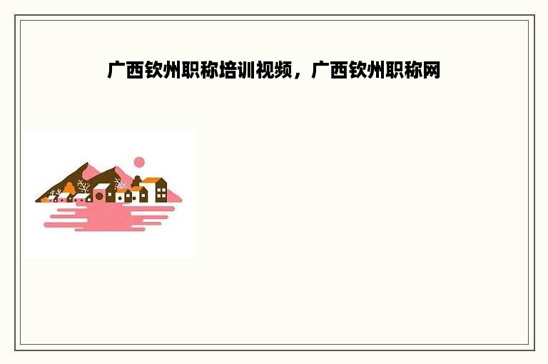 广西钦州职称培训视频，广西钦州职称网