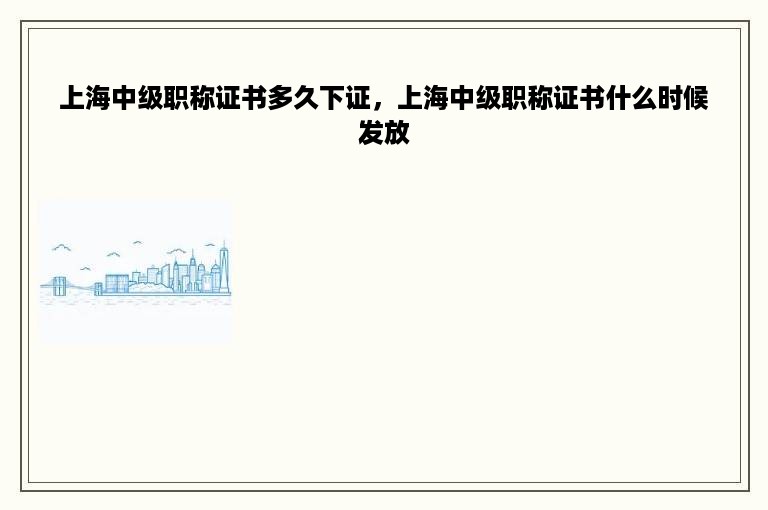 上海中级职称证书多久下证，上海中级职称证书什么时候发放
