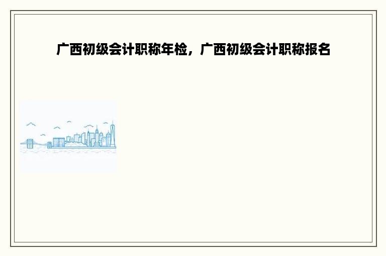 广西初级会计职称年检，广西初级会计职称报名