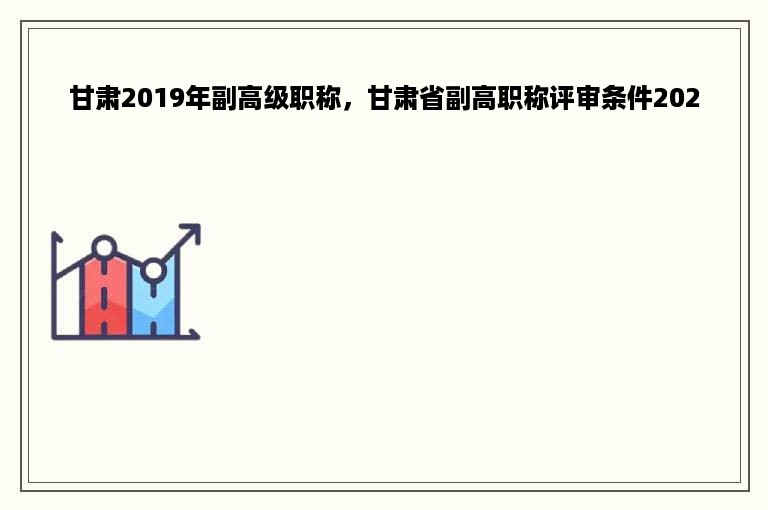 甘肃2019年副高级职称，甘肃省副高职称评审条件2020