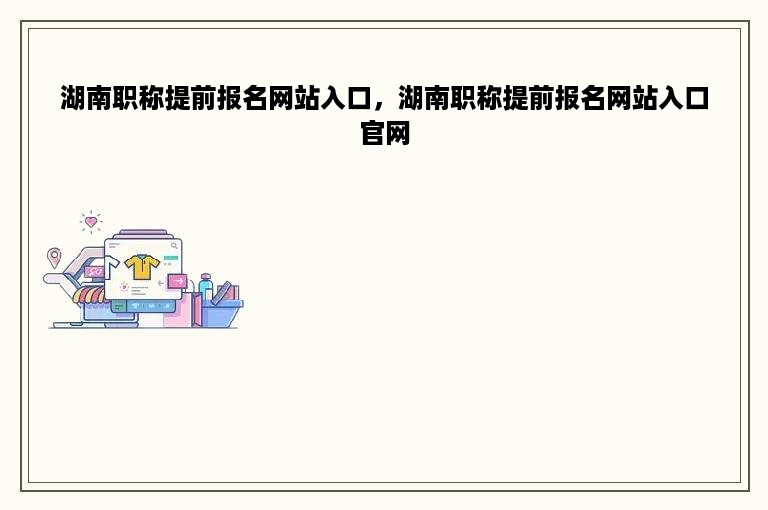 湖南职称提前报名网站入口，湖南职称提前报名网站入口官网