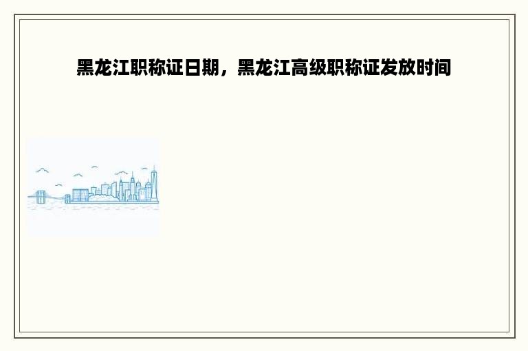 黑龙江职称证日期，黑龙江高级职称证发放时间