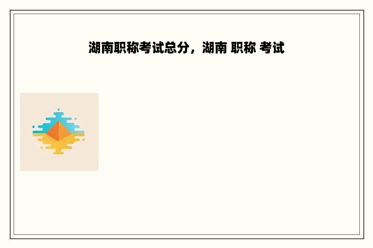 湖南职称考试总分，湖南 职称 考试