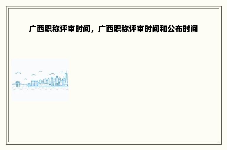 广西职称评审时间，广西职称评审时间和公布时间