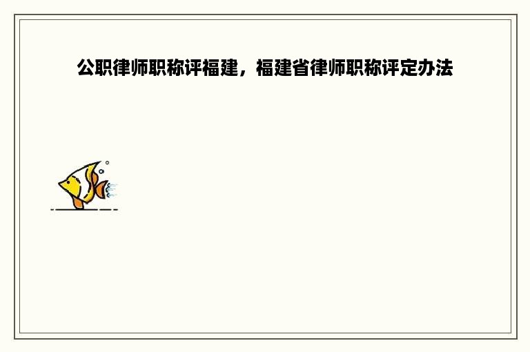 公职律师职称评福建，福建省律师职称评定办法