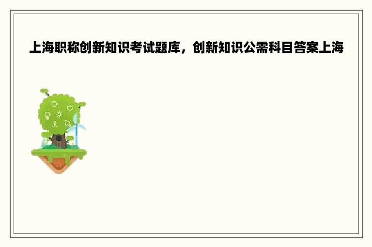 上海职称创新知识考试题库，创新知识公需科目答案上海