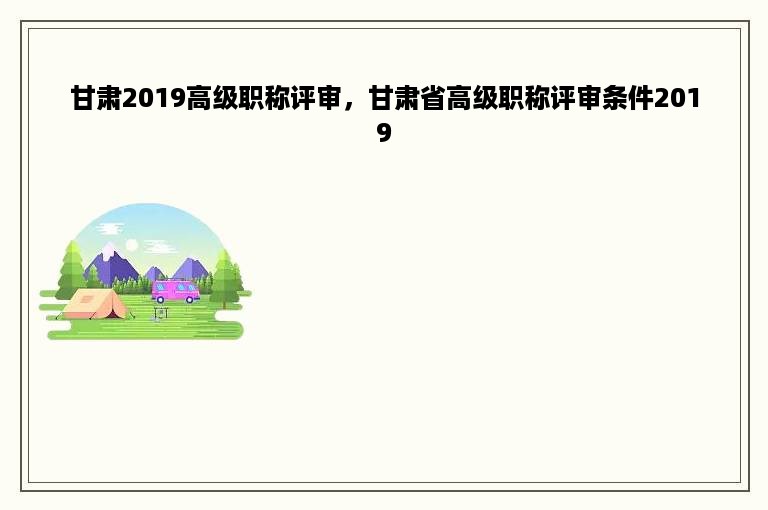 甘肃2019高级职称评审，甘肃省高级职称评审条件2019