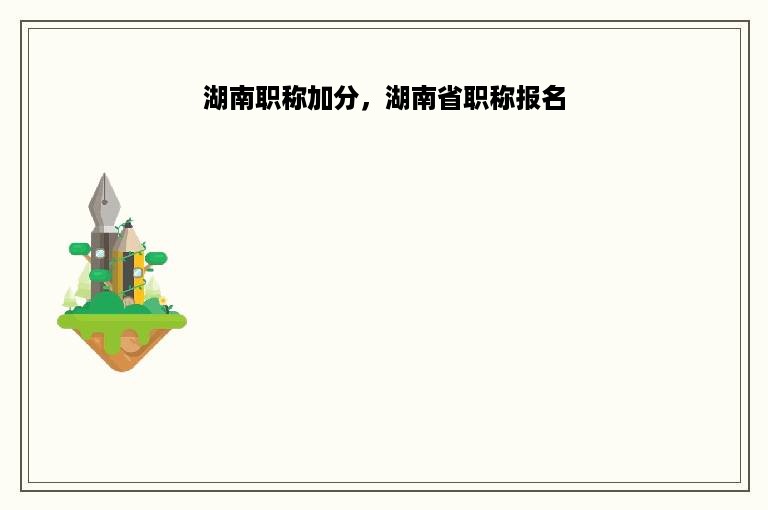 湖南职称加分，湖南省职称报名