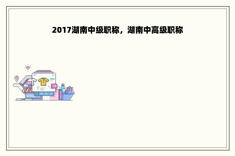 2017湖南中级职称，湖南中高级职称