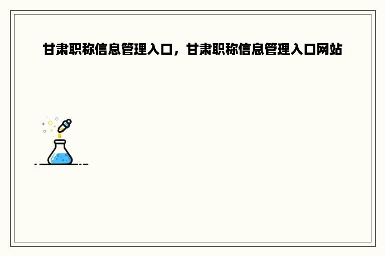 甘肃职称信息管理入口，甘肃职称信息管理入口网站