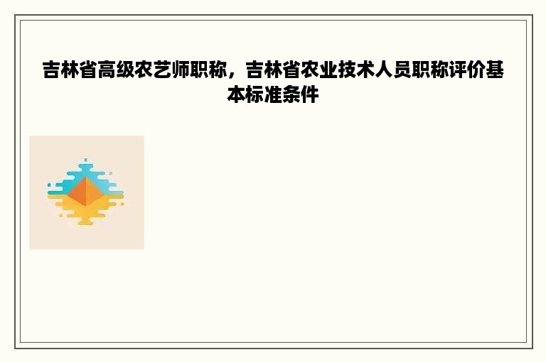吉林省高级农艺师职称，吉林省农业技术人员职称评价基本标准条件