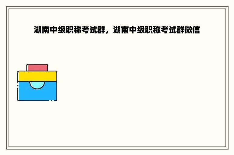 湖南中级职称考试群，湖南中级职称考试群微信
