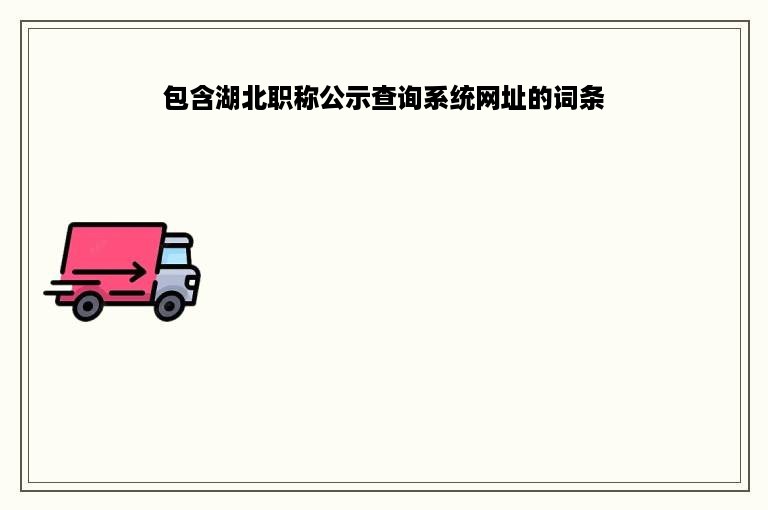 包含湖北职称公示查询系统网址的词条