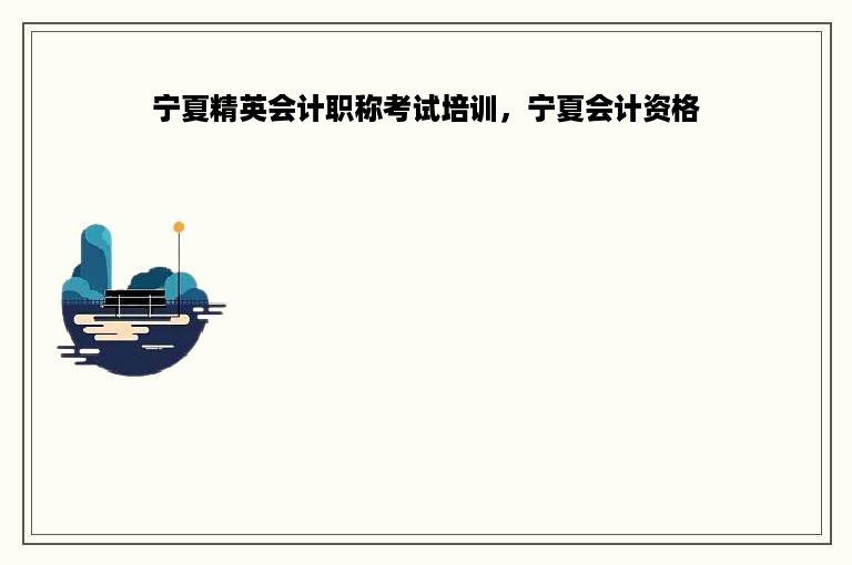 宁夏精英会计职称考试培训，宁夏会计资格