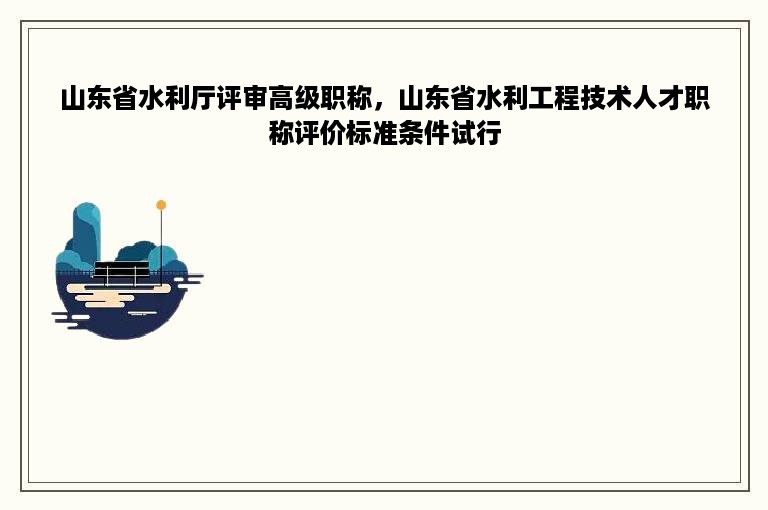 山东省水利厅评审高级职称，山东省水利工程技术人才职称评价标准条件试行