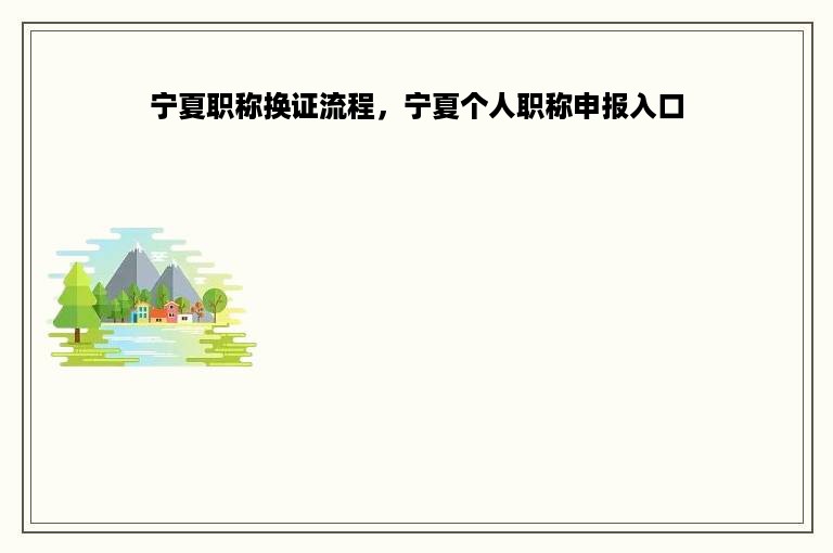 宁夏职称换证流程，宁夏个人职称申报入口