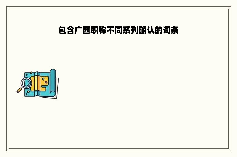 包含广西职称不同系列确认的词条