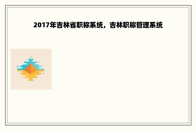 2017年吉林省职称系统，吉林职称管理系统