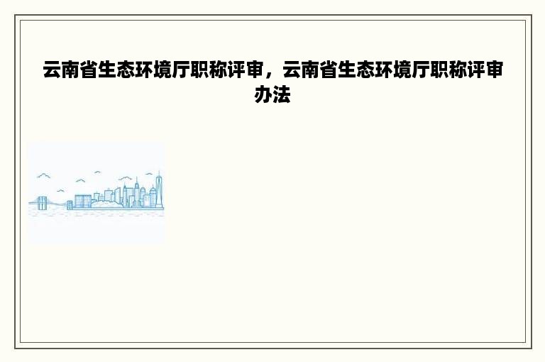 云南省生态环境厅职称评审，云南省生态环境厅职称评审办法