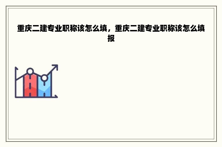 重庆二建专业职称该怎么填，重庆二建专业职称该怎么填报