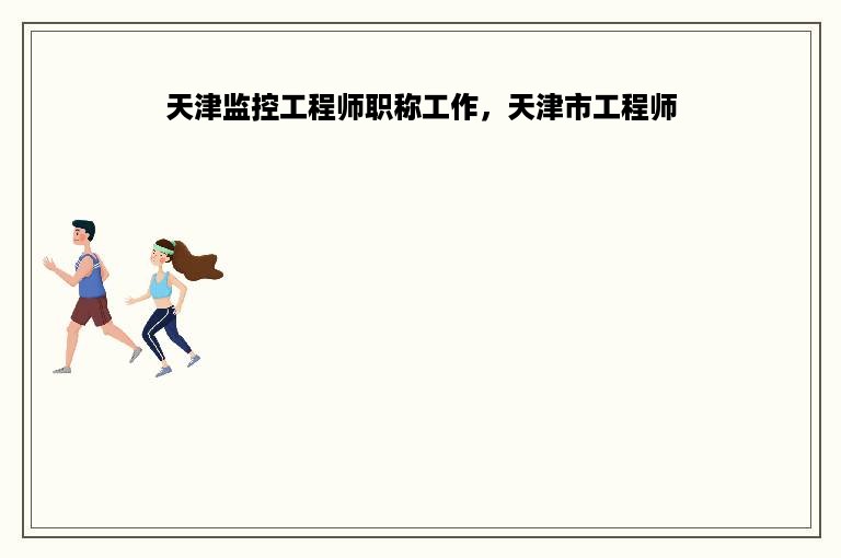 天津监控工程师职称工作，天津市工程师
