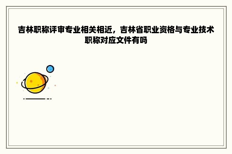 吉林职称评审专业相关相近，吉林省职业资格与专业技术职称对应文件有吗