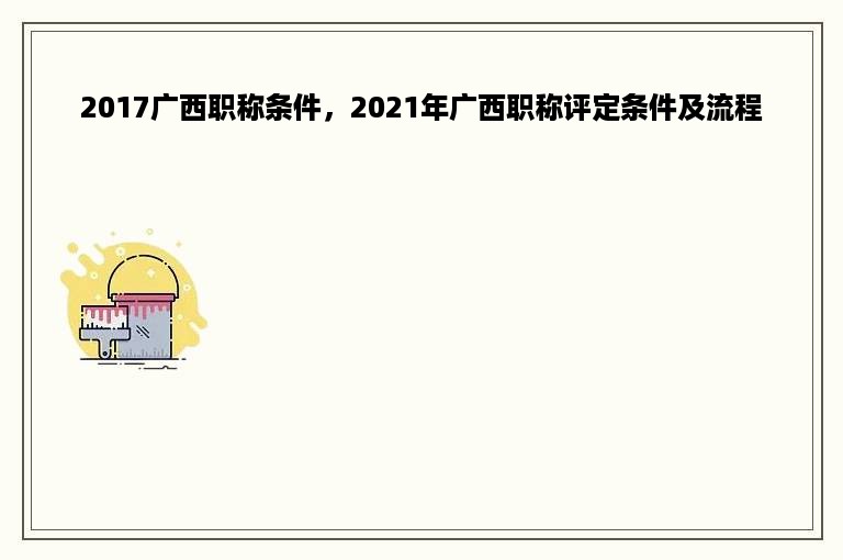 2017广西职称条件，2021年广西职称评定条件及流程