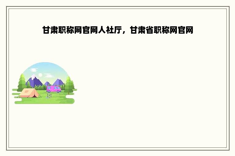 甘肃职称网官网人社厅，甘肃省职称网官网