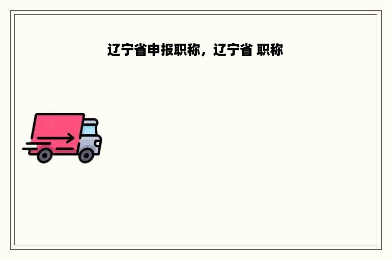 辽宁省申报职称，辽宁省 职称