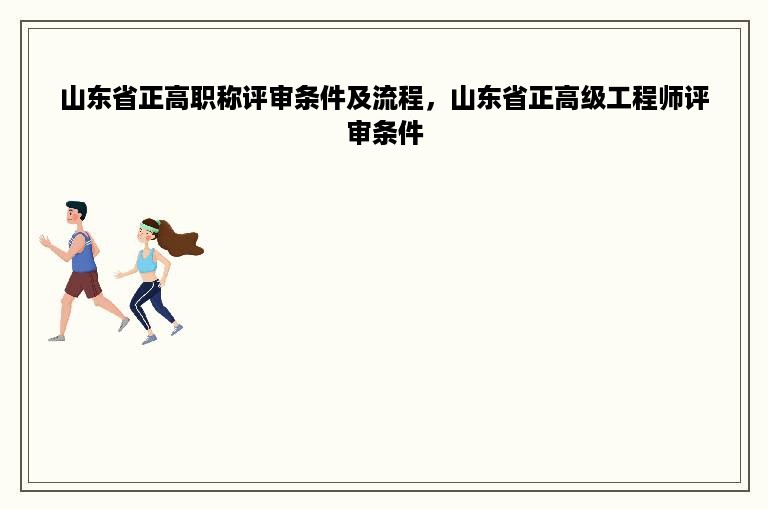 山东省正高职称评审条件及流程，山东省正高级工程师评审条件