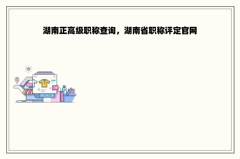 湖南正高级职称查询，湖南省职称评定官网