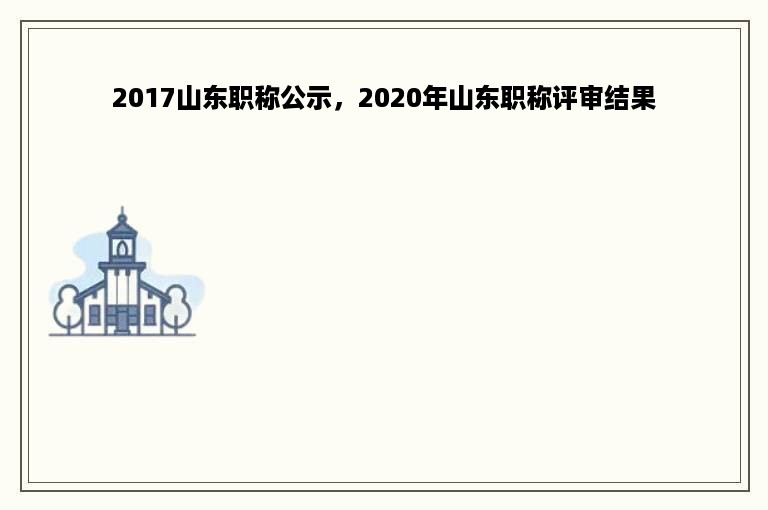 2017山东职称公示，2020年山东职称评审结果