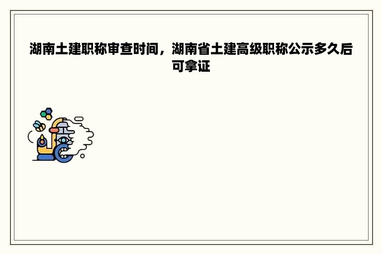 湖南土建职称审查时间，湖南省土建高级职称公示多久后可拿证