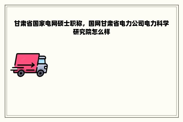 甘肃省国家电网硕士职称，国网甘肃省电力公司电力科学研究院怎么样