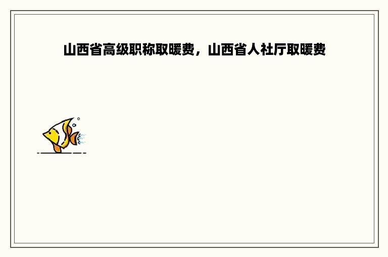 山西省高级职称取暖费，山西省人社厅取暖费