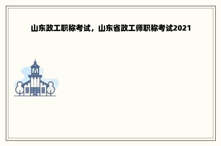山东政工职称考试，山东省政工师职称考试2021