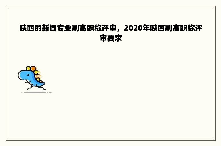 陕西的新闻专业副高职称评审，2020年陕西副高职称评审要求