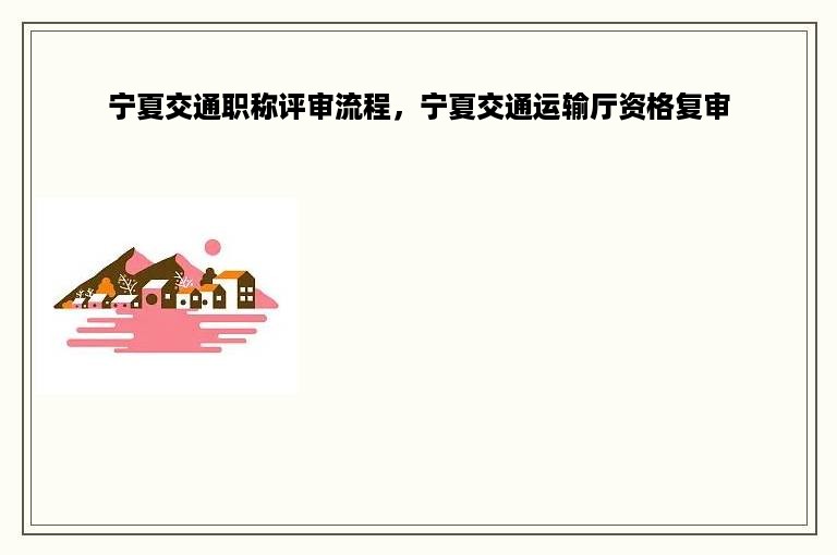 宁夏交通职称评审流程，宁夏交通运输厅资格复审