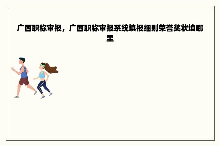 广西职称审报，广西职称审报系统填报细则荣誉奖状填哪里