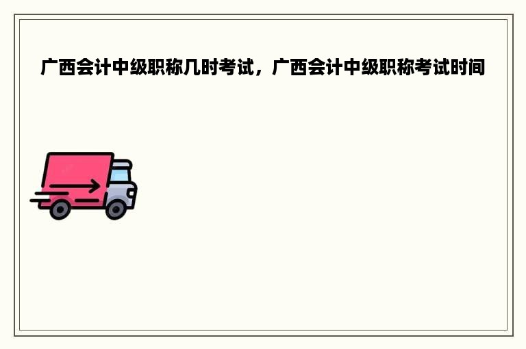 广西会计中级职称几时考试，广西会计中级职称考试时间