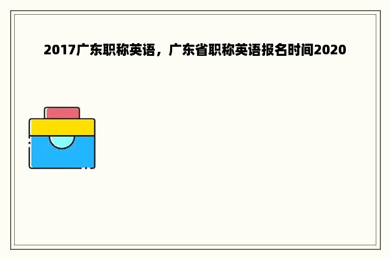 2017广东职称英语，广东省职称英语报名时间2020