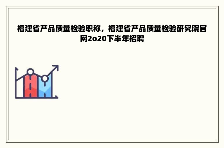 福建省产品质量检验职称，福建省产品质量检验研究院官网2o20下半年招聘