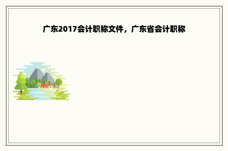 广东2017会计职称文件，广东省会计职称