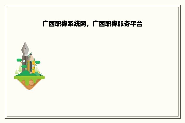 广西职称系统网，广西职称服务平台