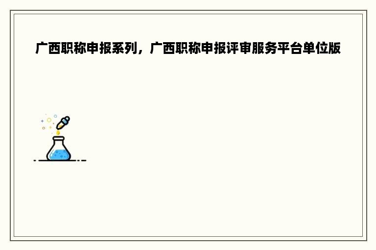广西职称申报系列，广西职称申报评审服务平台单位版
