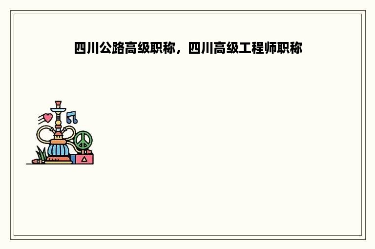 四川公路高级职称，四川高级工程师职称