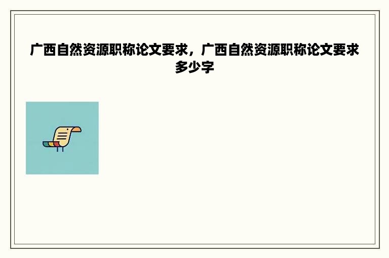 广西自然资源职称论文要求，广西自然资源职称论文要求多少字