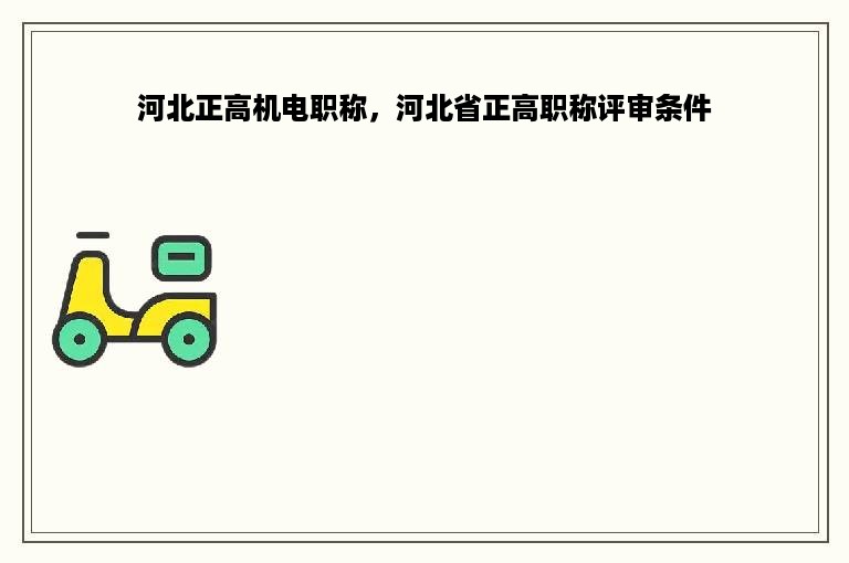 河北正高机电职称，河北省正高职称评审条件