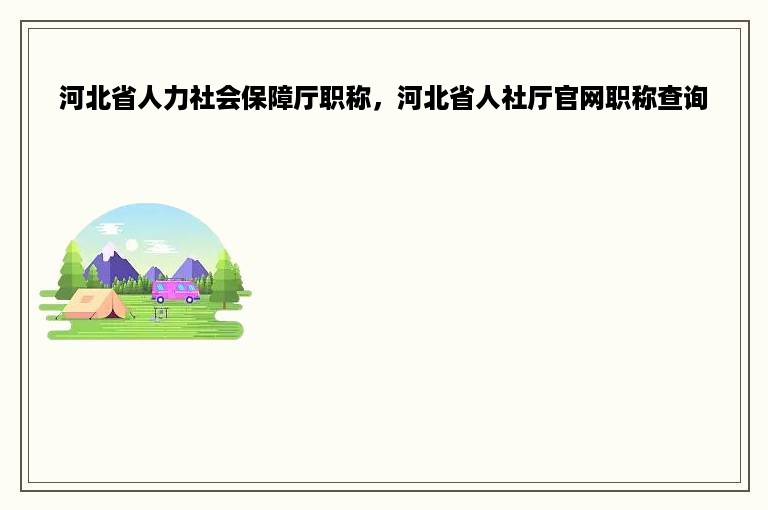 河北省人力社会保障厅职称，河北省人社厅官网职称查询